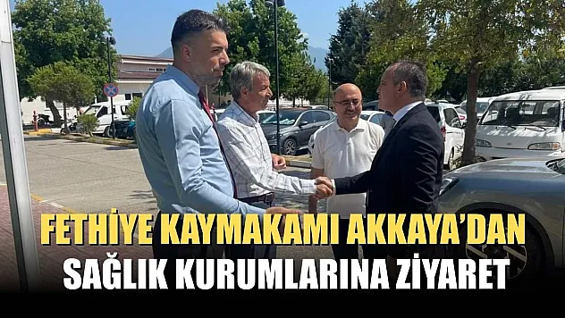 Fethiye Kaymakamı Akkaya'dan Sağlık Kurumlarına Ziyaret