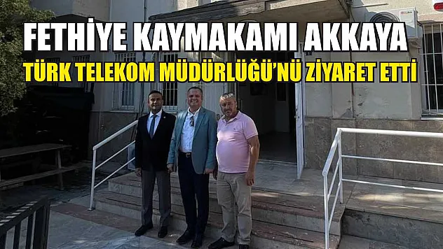 Fethiye Kaymakamı Akkaya, Türk Telekom Müdürlüğü'nü Ziyaret Etti