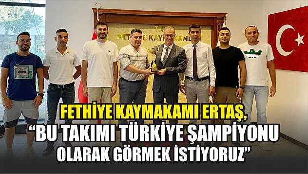 Fethiye Kaymakamı Ertaş, 'Bu takımı Türkiye şampiyonu olarak görmek istiyoruz'