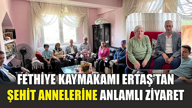 Fethiye Kaymakamı Ertaş'tan Şehit Annelerine Anlamlı Ziyaret