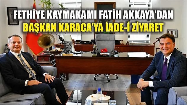 Fethiye Kaymakamı Fatih Akkaya'dan Başkan Karaca'ya İade-i Ziyaret