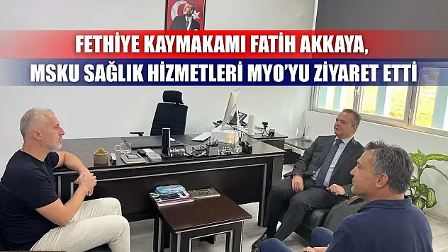 Fethiye Kaymakamı Fatih Akkaya, MSKU Sağlık Hizmetleri MYO'yu Ziyaret Etti