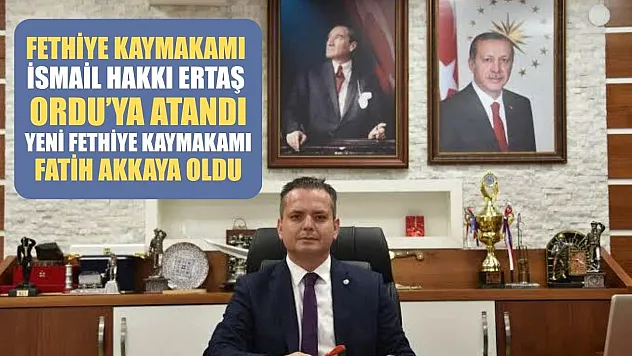 Fethiye Kaymakamı İsmail Hakkı Ertaş Ordu'ya Atandı, Yeni Fethiye Kaymakamı Fatih Akkaya Oldu