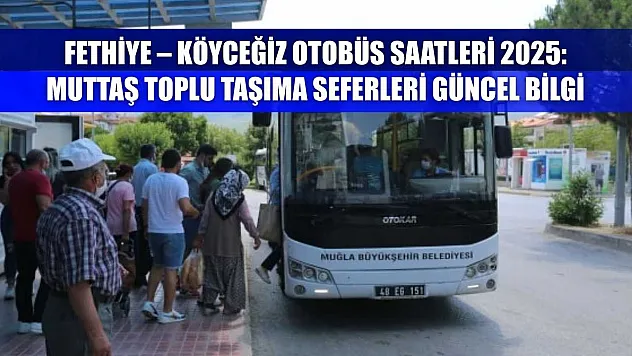 Fethiye – Köyceğiz Otobüs Saatleri 2025: Muttaş Toplu Taşıma Seferleri Güncel Bilgi