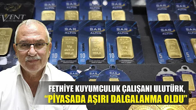 Fethiye Kuyumculuk çalışanı Ulutürk, 'Piyasada aşırı dalgalanma oldu'
