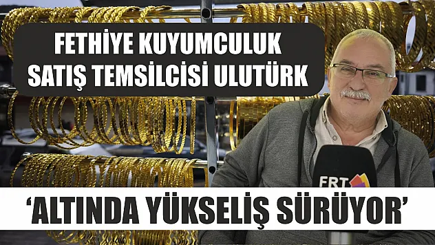 Fethiye Kuyumculuk satış temsilcisi Ulutürk, 'Altında yükseliş sürüyor'