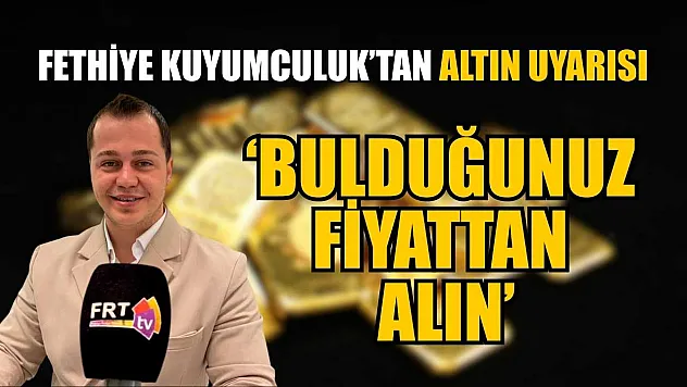 Fethiye Kuyumculuk'tan altın uyarısı: 'Bulduğunuz fiyattan alın'