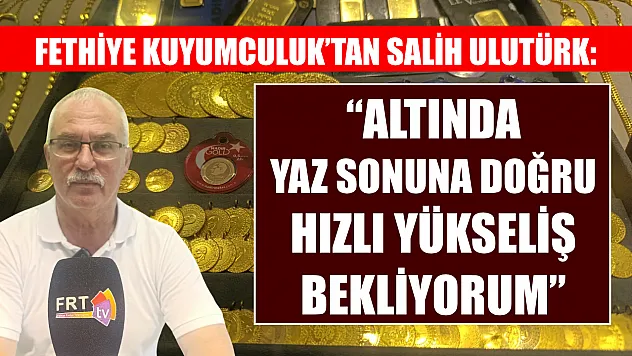 Fethiye Kuyumculuk'tan Salih Ulutürk: 'Altında Yaz Sonuna Doğru Hızlı Yükseliş Bekliyorum'