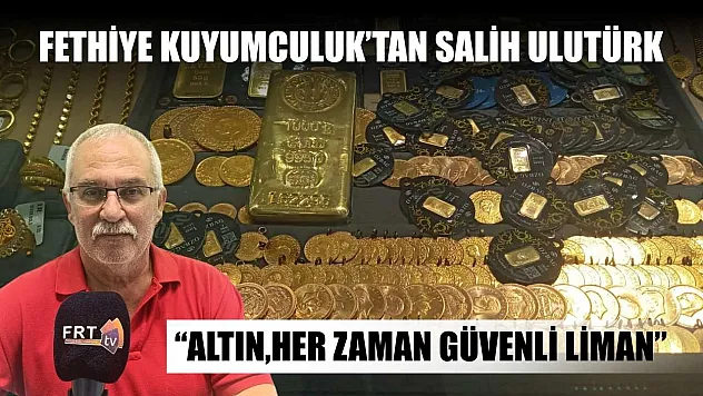 Fethiye Kuyumculuk'tan Salih Ulutürk: 'Altın, her zaman güvenli liman'