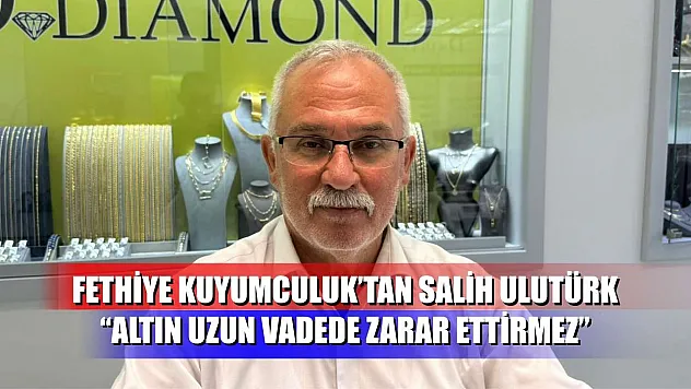 Fethiye Kuyumculuk'tan Salih Ulutürk: 'Altın Uzun Vadede Zarar Ettirmez'