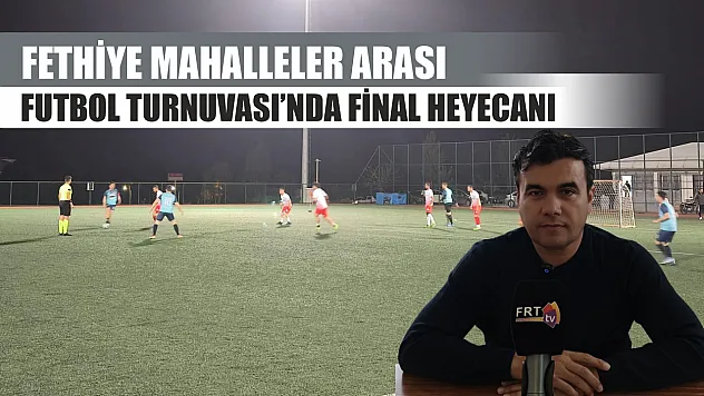 Fethiye Mahalleler Arası Futbol Turnuvası'nda final heyecanı
