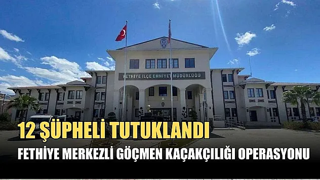 Fethiye merkezli göçmen kaçakçılığı operasyonu: 12 şüpheli tutuklandı
