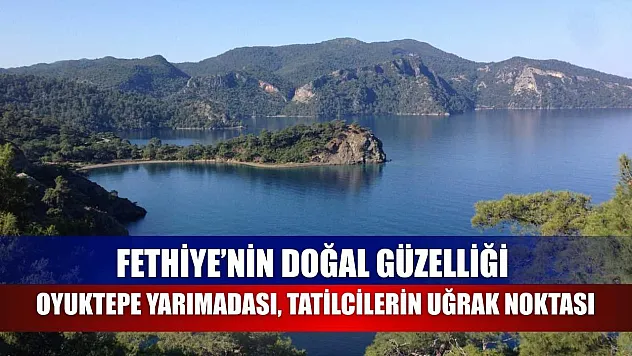 Fethiye'nin Doğal Güzelliği Oyuktepe Yarımadası, Tatilcilerin Uğrak Noktası
