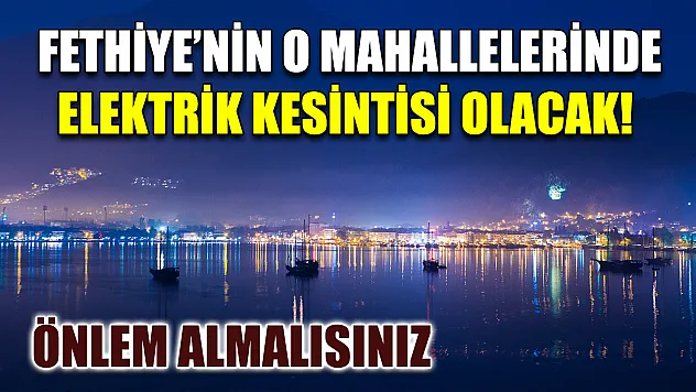 Fethiye'nin o mahallelerinde elektrik kesintisi olacak! Önlem almalısınız