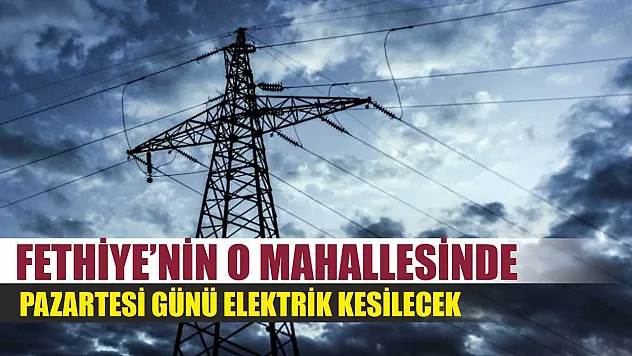 Fethiye'nin O Mahallesinde Pazartesi Günü Elektrik Kesilecek