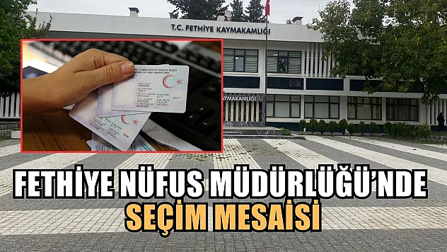 Fethiye Nüfus Müdürlüğü'nde seçim mesaisi