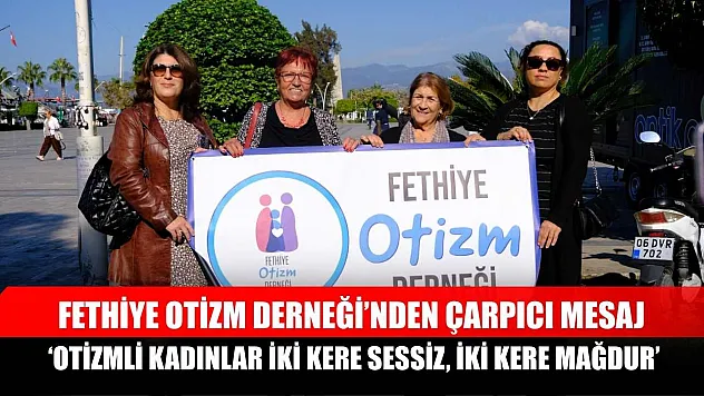 Fethiye Otizm Derneği'nden çarpıcı mesaj: 'Otizmli kadınlar iki kere sessiz, iki kere mağdur'