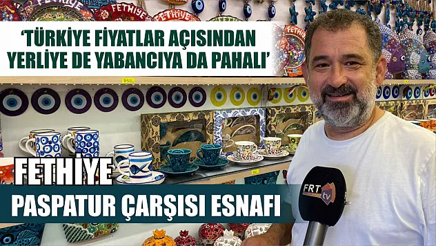 Fethiye Paspatur Çarşısı Esnafı: 'Türkiye fiyatlar açısından yerliye de yabancıya da pahalı'