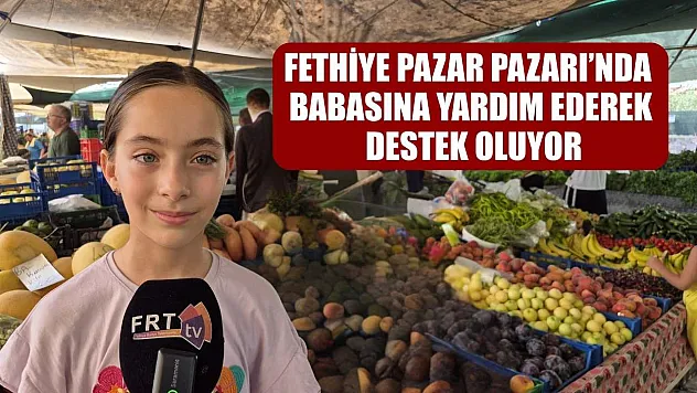 Fethiye Pazar Pazarı'nda babasına yardım ederek destek oluyor