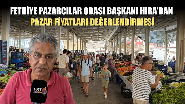 Fethiye Pazarcılar Odası Başkanı Hıra'dan Pazar Fiyatları Değerlendirmesi
