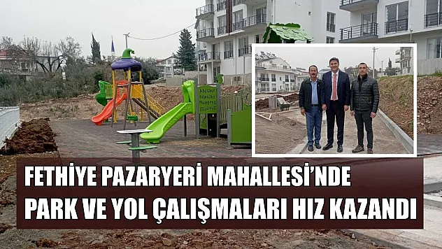 Fethiye Pazaryeri Mahallesi'nde Park ve Yol Çalışmaları Hız Kazandı
