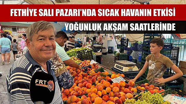 Fethiye Salı Pazarı'nda sıcak havanın etkisi: Yoğunluk akşam saatlerinde