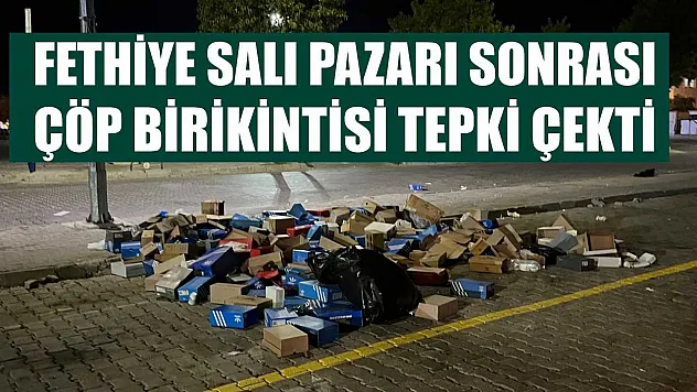 Fethiye Salı Pazarı sonrası çöp birikintisi tepki çekti