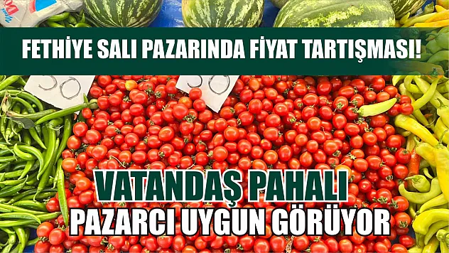 Fethiye Salı Pazarında Fiyat Tartışması! Vatandaş Pahalı, Pazarcı Uygun Görüyor