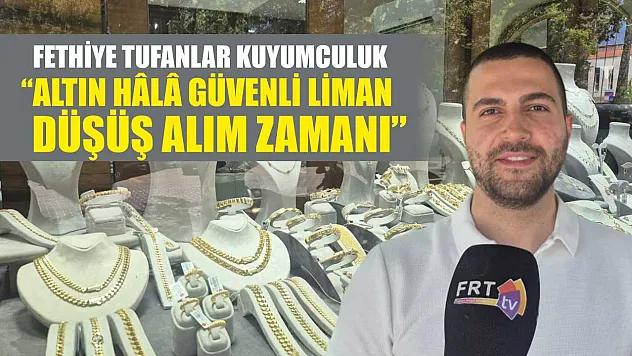 Fethiye Tufanlar Kuyumculuk, 'Altın hâlâ güvenli liman, düşüş alım zamanı'