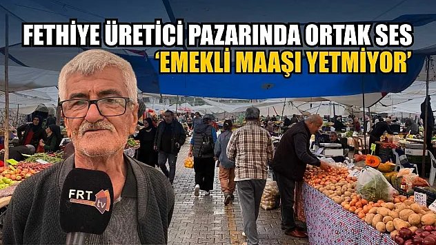 Fethiye üretici pazarında ortak ses: 'Emekli maaşı yetmiyor'