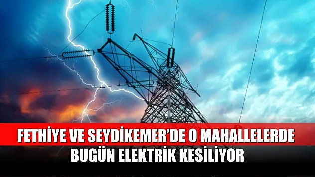 Fethiye ve Seydikemer'de o mahallelerde bugün elektrik kesiliyor