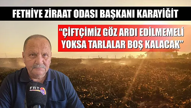Fethiye Ziraat Odası Başkanı Karayiğit: 'Çiftçimiz göz ardı edilmemeli, yoksa tarlalar boş kalacak'