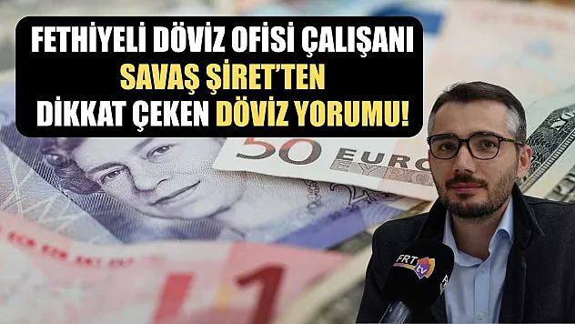 Fethiyeli Döviz ofisi çalışanı Savaş Şiret'ten Dikkat Çeken Döviz Yorumu!
