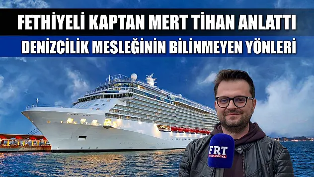 Fethiyeli kaptan Mert Tihan anlattı: Denizcilik mesleğinin bilinmeyen yönleri
