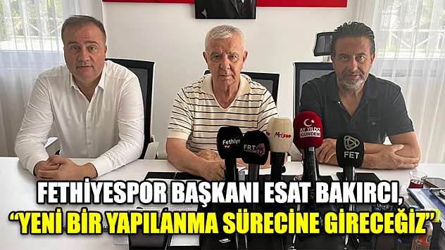 Fethiyespor Başkanı Esat Bakırcı, 'Yeni Bir Yapılanma Sürecine Gireceğiz'