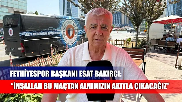 Fethiyespor Başkanı Esat Bakırcı: 'İnşallah bu maçtan alnımızın akıyla çıkacağız'