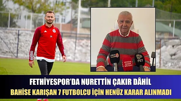Fethiyespor'da Nurettin Çakır dâhil bahise karışan 7 futbolcu için henüz karar alınmadı