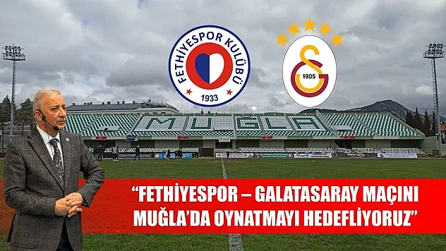 'Fethiyespor – Galatasaray Maçını Muğla'da Oynatmayı Hedefliyoruz'