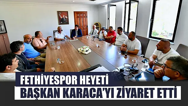 Fethiyespor Heyeti Başkan Karaca'yı Ziyaret Etti