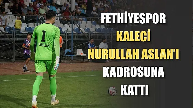 Fethiyespor, Kaleci Nurullah Aslan'ı Kadrosuna Kattı