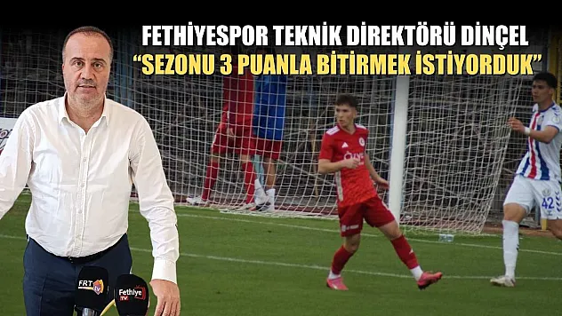 Fethiyespor Teknik Direktörü Dinçel, 'Sezonu 3 puanla bitirmek istiyorduk'