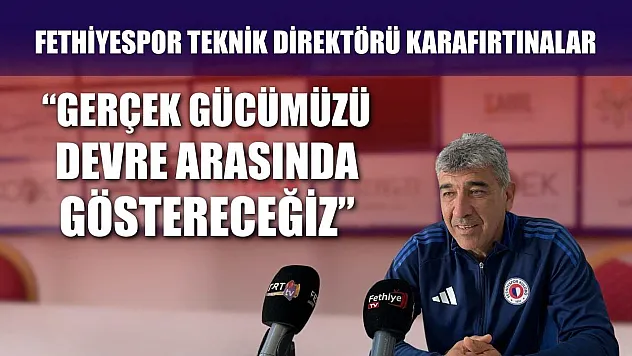 Fethiyespor Teknik Direktörü Karafırtınalar, 'Gerçek Gücümüzü Devre Arasında Göstereceğiz'