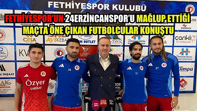 Fethiyespor'un 24Erzincanspor'u Mağlup Ettiği Maçta Öne Çıkan Futbolcular Konuştu