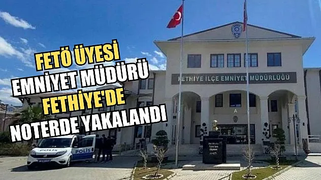 FETÖ Üyesi Emniyet Müdürü Fethiye'de Noterde Yakalandı