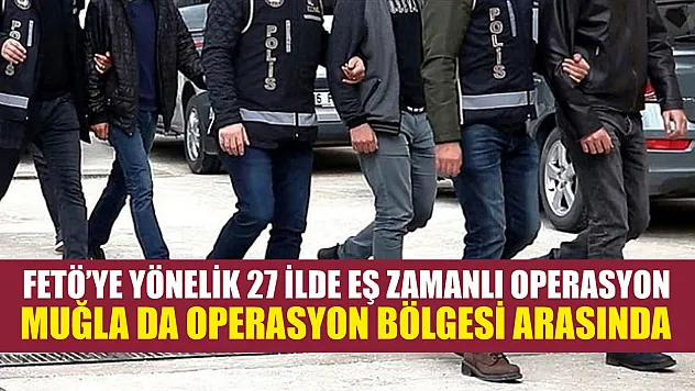 FETÖ'ye yönelik 27 ilde eş zamanlı operasyon: Muğla da operasyon bölgesi arasında