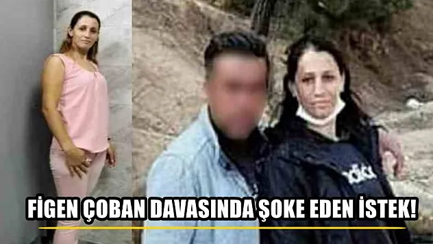 Figen Çoban davasında  şoke eden istek!