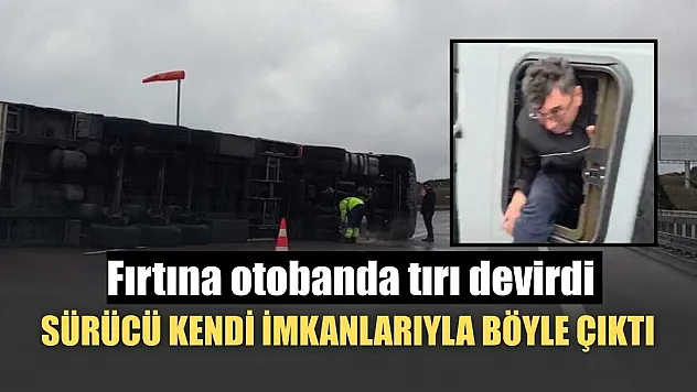 Fırtına otobanda tırı devirdi, sürücü kendi imkanlarıyla böyle çıktı