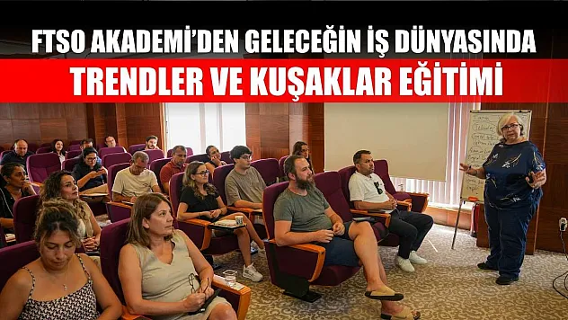 FTSO Akademi'den Geleceğin İş Dünyasında Trendler Ve Kuşaklar Eğitimi