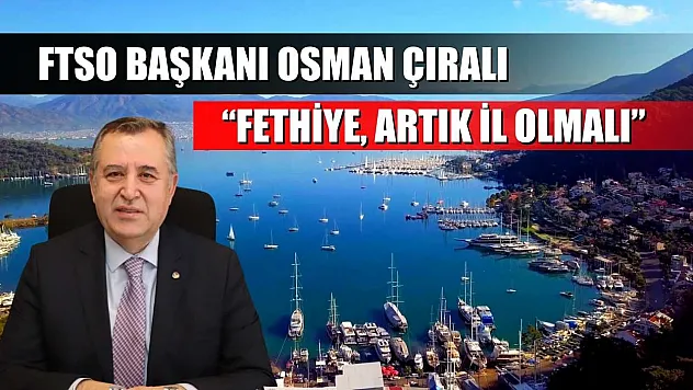 FTSO Başkanı Osman Çıralı: 'Fethiye, artık il olmalı'
