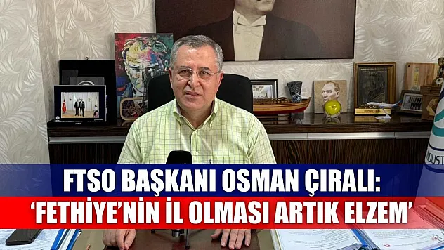 FTSO Başkanı Osman Çıralı: 'Fethiye'nin il olması artık elzem'
